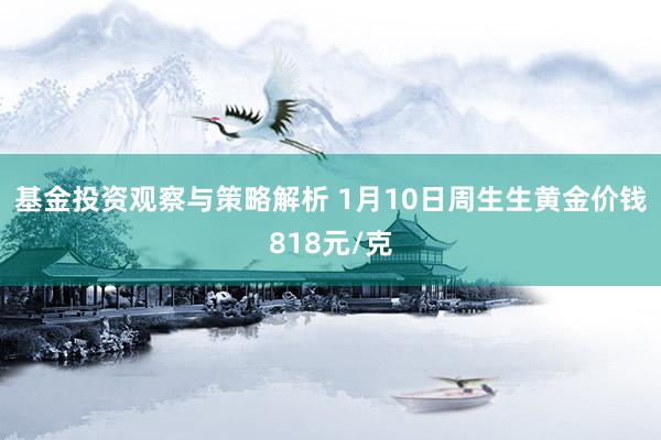 基金投资观察与策略解析 1月10日周生生黄金价钱818元/克