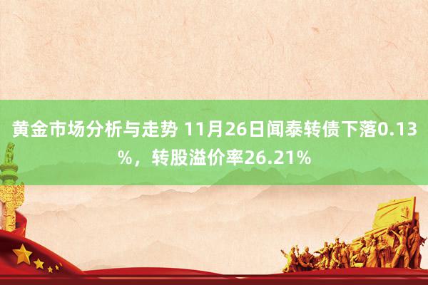 黄金市场分析与走势 11月26日闻泰转债下落0.13%，转股溢价率26.21%