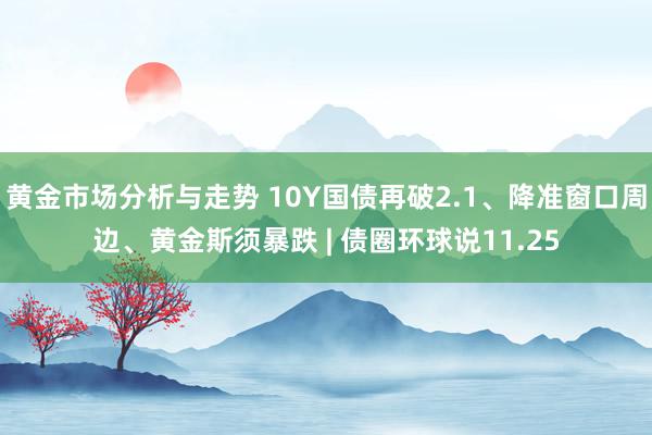 黄金市场分析与走势 10Y国债再破2.1、降准窗口周边、黄金斯须暴跌 | 债圈环球说11.25