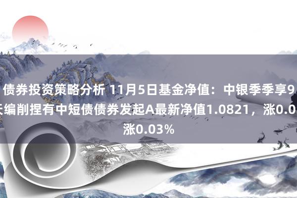 债券投资策略分析 11月5日基金净值：中银季季享90天编削捏有中短债债券发起A最新净值1.0821，涨0.03%