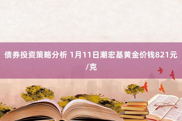 债券投资策略分析 1月11日潮宏基黄金价钱821元/克