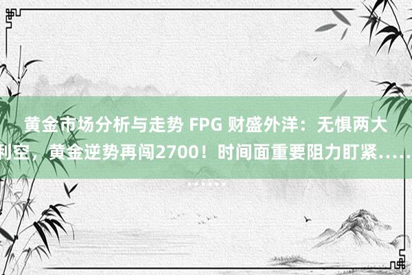 黄金市场分析与走势 FPG 财盛外洋：无惧两大利空，黄金逆势再闯2700！时间面重要阻力盯紧……