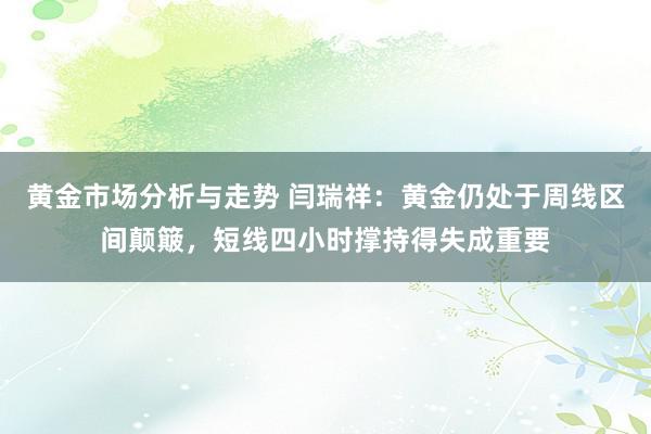 黄金市场分析与走势 闫瑞祥：黄金仍处于周线区间颠簸，短线四小时撑持得失成重要