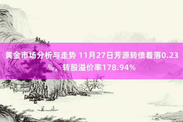 黄金市场分析与走势 11月27日芳源转债着落0.23%，转股溢价率178.94%