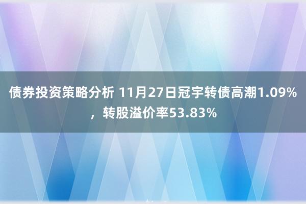 债券投资策略分析 11月27日冠宇转债高潮1.09%，转股溢价率53.83%