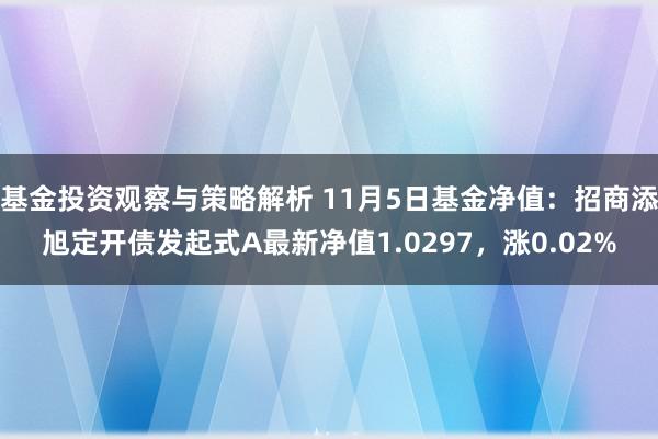 基金投资观察与策略解析 11月5日基金净值：招商添旭定开债发起式A最新净值1.0297，涨0.02%