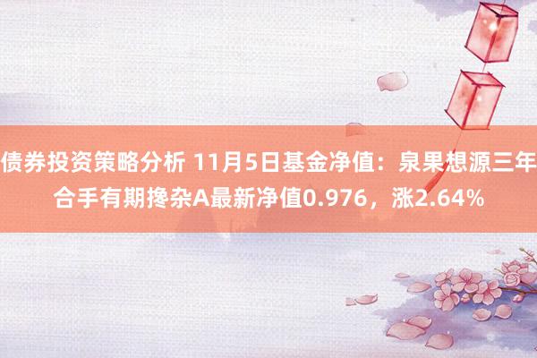 债券投资策略分析 11月5日基金净值：泉果想源三年合手有期搀杂A最新净值0.976，涨2.64%