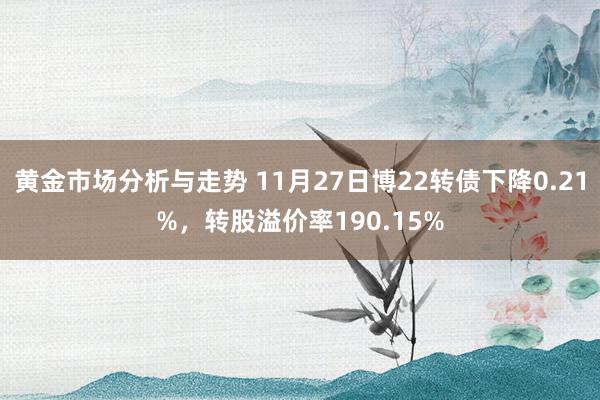 黄金市场分析与走势 11月27日博22转债下降0.21%，转股溢价率190.15%