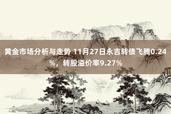 黄金市场分析与走势 11月27日永吉转债飞腾0.24%，转股溢价率9.27%