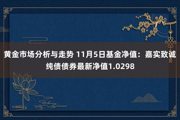 黄金市场分析与走势 11月5日基金净值：嘉实致诚纯债债券最新净值1.0298