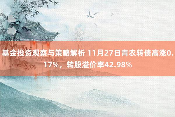 基金投资观察与策略解析 11月27日青农转债高涨0.17%，转股溢价率42.98%