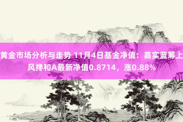 黄金市场分析与走势 11月4日基金净值：嘉实蓝筹上风搀和A最新净值0.8714，涨0.88%