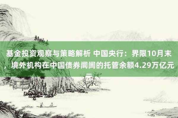 基金投资观察与策略解析 中国央行：界限10月末，境外机构在中国债券阛阓的托管余额4.29万亿元