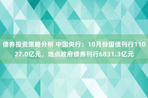 债券投资策略分析 中国央行：10月份国债刊行11027.0亿元，地点政府债券刊行6831.3亿元