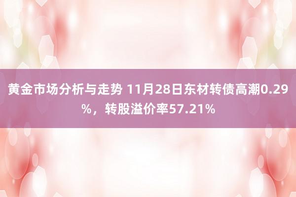 黄金市场分析与走势 11月28日东材转债高潮0.29%，转股溢价率57.21%