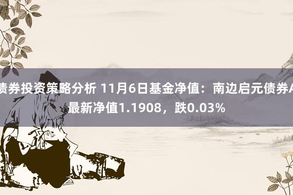 债券投资策略分析 11月6日基金净值：南边启元债券A最新净值1.1908，跌0.03%