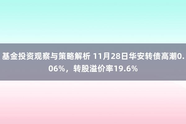 基金投资观察与策略解析 11月28日华安转债高潮0.06%，转股溢价率19.6%