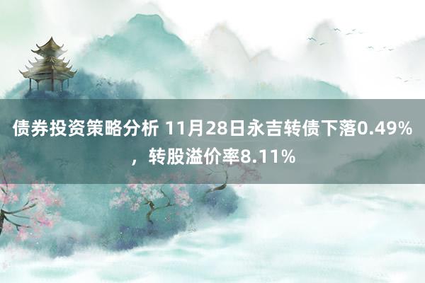 债券投资策略分析 11月28日永吉转债下落0.49%，转股溢价率8.11%