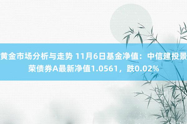 黄金市场分析与走势 11月6日基金净值：中信建投景荣债券A最新净值1.0561，跌0.02%