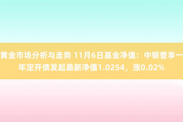 黄金市场分析与走势 11月6日基金净值：中银誉享一年定开债发起最新净值1.0254，涨0.02%