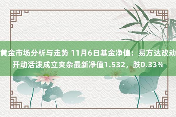 黄金市场分析与走势 11月6日基金净值：易方达改动开动活泼成立夹杂最新净值1.532，跌0.33%