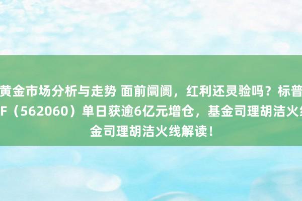 黄金市场分析与走势 面前阛阓，红利还灵验吗？标普红利ETF（562060）单日获逾6亿元增仓，基金司理胡洁火线解读！