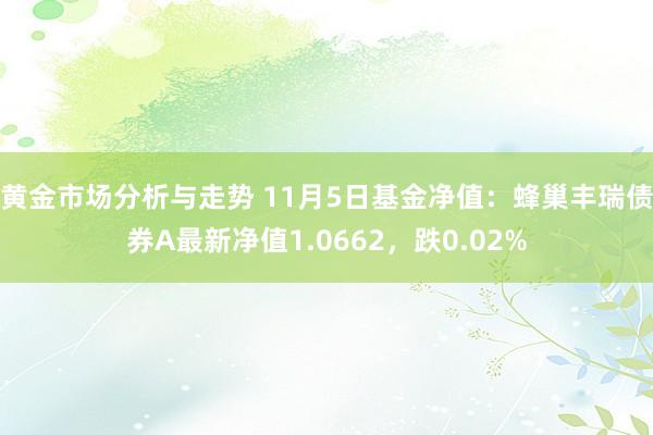 黄金市场分析与走势 11月5日基金净值：蜂巢丰瑞债券A最新净值1.0662，跌0.02%