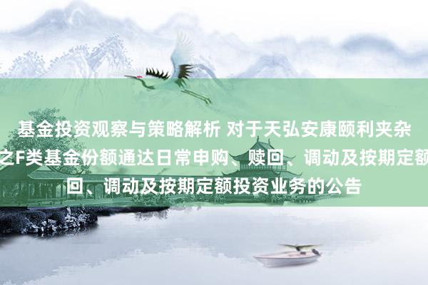 基金投资观察与策略解析 对于天弘安康颐利夹杂型证券投资基金之F类基金份额通达日常申购、赎回、调动及按期定额投资业务的公告