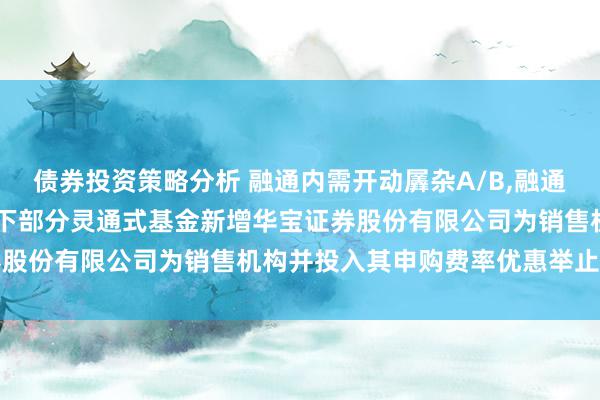 债券投资策略分析 融通内需开动羼杂A/B,融通内需开动羼杂C: 对于旗下部分灵通式基金新增华宝证券股份有限公司为销售机构并投入其申购费率优惠举止的公告