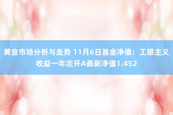 黄金市场分析与走势 11月6日基金净值：工银主义收益一年定开A最新净值1.452