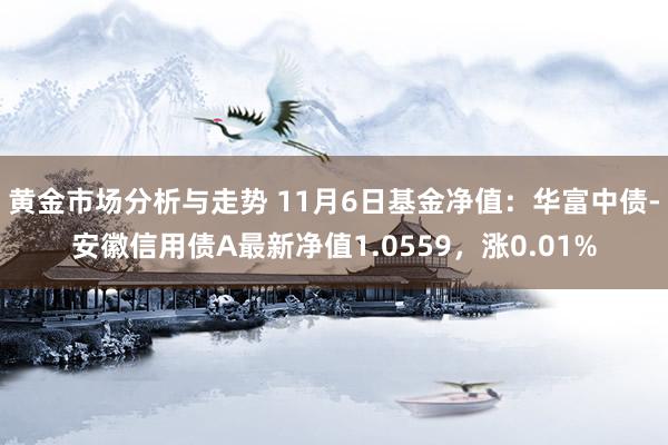 黄金市场分析与走势 11月6日基金净值：华富中债-安徽信用债A最新净值1.0559，涨0.01%