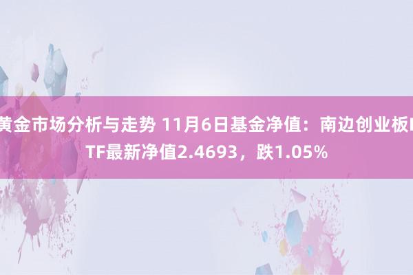 黄金市场分析与走势 11月6日基金净值：南边创业板ETF最新净值2.4693，跌1.05%