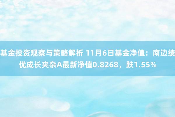 基金投资观察与策略解析 11月6日基金净值：南边绩优成长夹杂A最新净值0.8268，跌1.55%