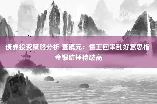 债券投资策略分析 董镇元：懂王回来乱好意思指 金银纺锤待破高