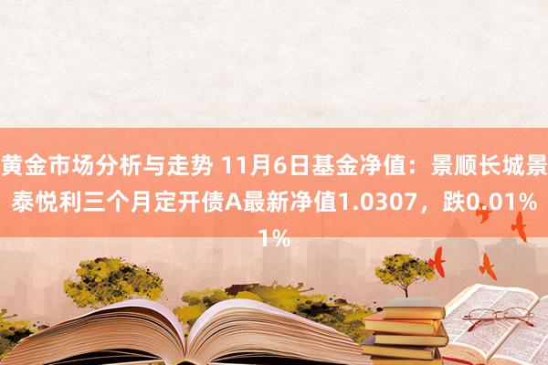 黄金市场分析与走势 11月6日基金净值：景顺长城景泰悦利三个月定开债A最新净值1.0307，跌0.01%