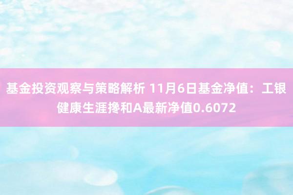 基金投资观察与策略解析 11月6日基金净值：工银健康生涯搀和A最新净值0.6072