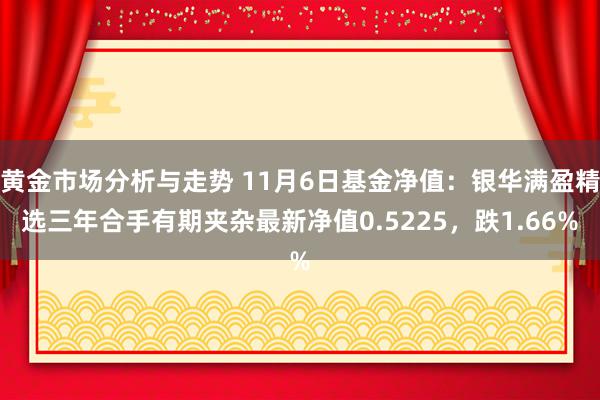 黄金市场分析与走势 11月6日基金净值：银华满盈精选三年合手有期夹杂最新净值0.5225，跌1.66%