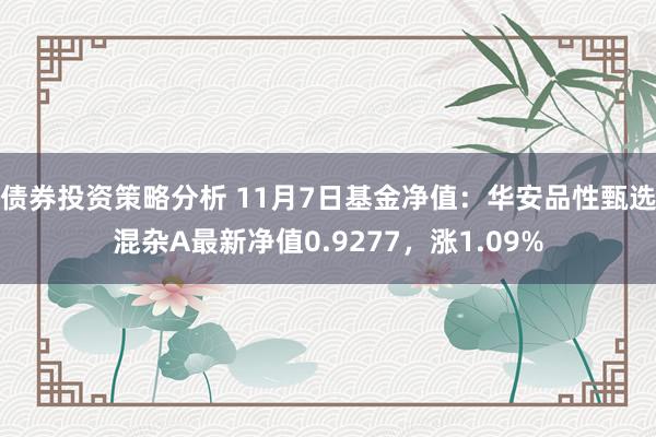 债券投资策略分析 11月7日基金净值：华安品性甄选混杂A最新净值0.9277，涨1.09%