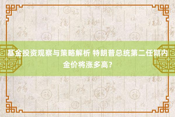 基金投资观察与策略解析 特朗普总统第二任期内金价将涨多高？