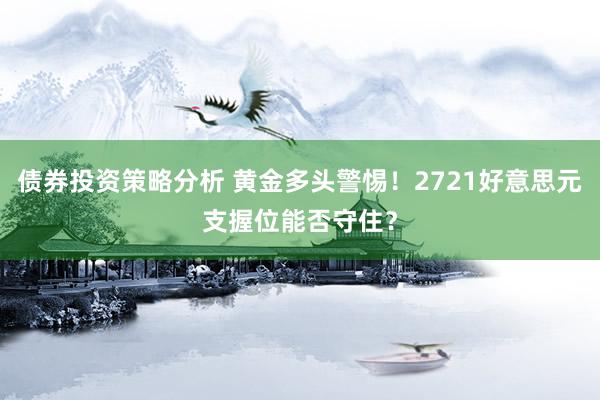 债券投资策略分析 黄金多头警惕！2721好意思元支握位能否守住？