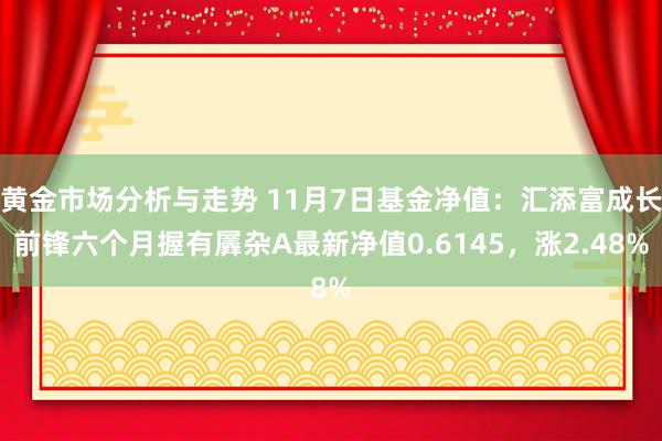 黄金市场分析与走势 11月7日基金净值：汇添富成长前锋六个月握有羼杂A最新净值0.6145，涨2.48%