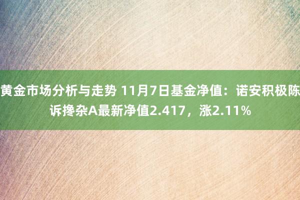 黄金市场分析与走势 11月7日基金净值：诺安积极陈诉搀杂A最新净值2.417，涨2.11%