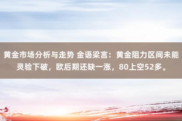 黄金市场分析与走势 金语梁言：黄金阻力区间未能灵验下破，欧后期还缺一涨，80上空52多。