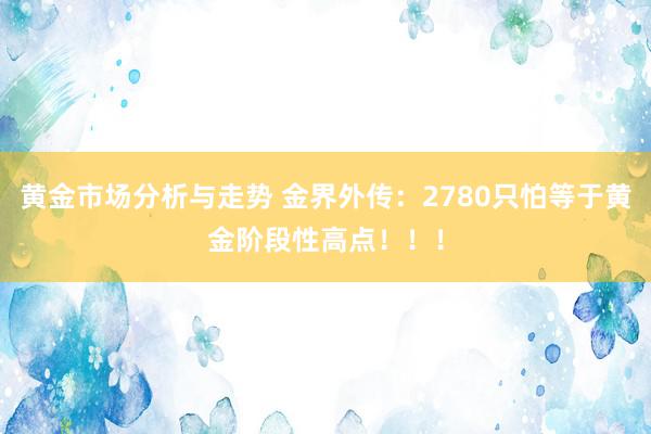 黄金市场分析与走势 金界外传：2780只怕等于黄金阶段性高点！！！