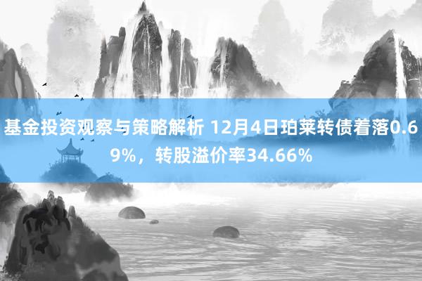 基金投资观察与策略解析 12月4日珀莱转债着落0.69%，转股溢价率34.66%