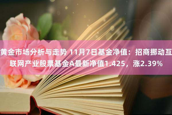 黄金市场分析与走势 11月7日基金净值：招商挪动互联网产业股票基金A最新净值1.425，涨2.39%