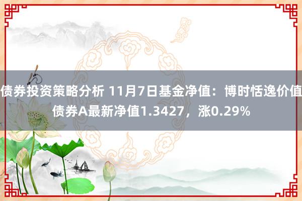 债券投资策略分析 11月7日基金净值：博时恬逸价值债券A最新净值1.3427，涨0.29%