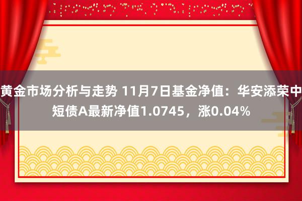 黄金市场分析与走势 11月7日基金净值：华安添荣中短债A最新净值1.0745，涨0.04%