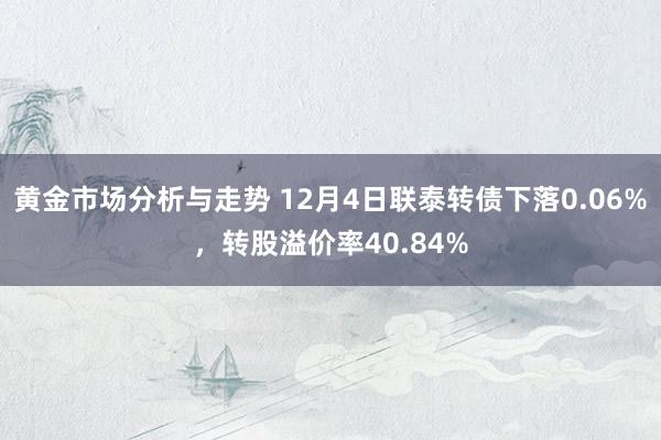 黄金市场分析与走势 12月4日联泰转债下落0.06%，转股溢价率40.84%