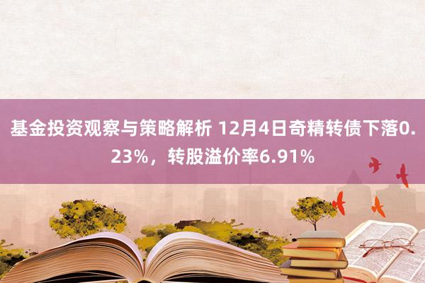 基金投资观察与策略解析 12月4日奇精转债下落0.23%，转股溢价率6.91%